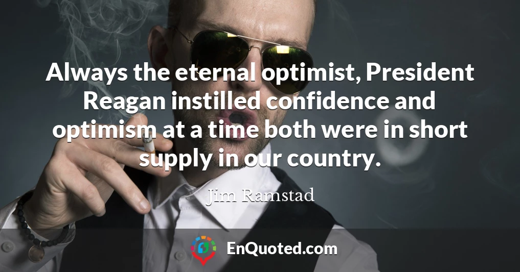 Always the eternal optimist, President Reagan instilled confidence and optimism at a time both were in short supply in our country.