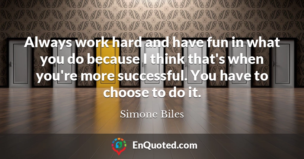 Always work hard and have fun in what you do because I think that's when you're more successful. You have to choose to do it.