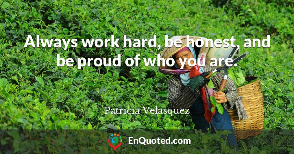 Always work hard, be honest, and be proud of who you are.
