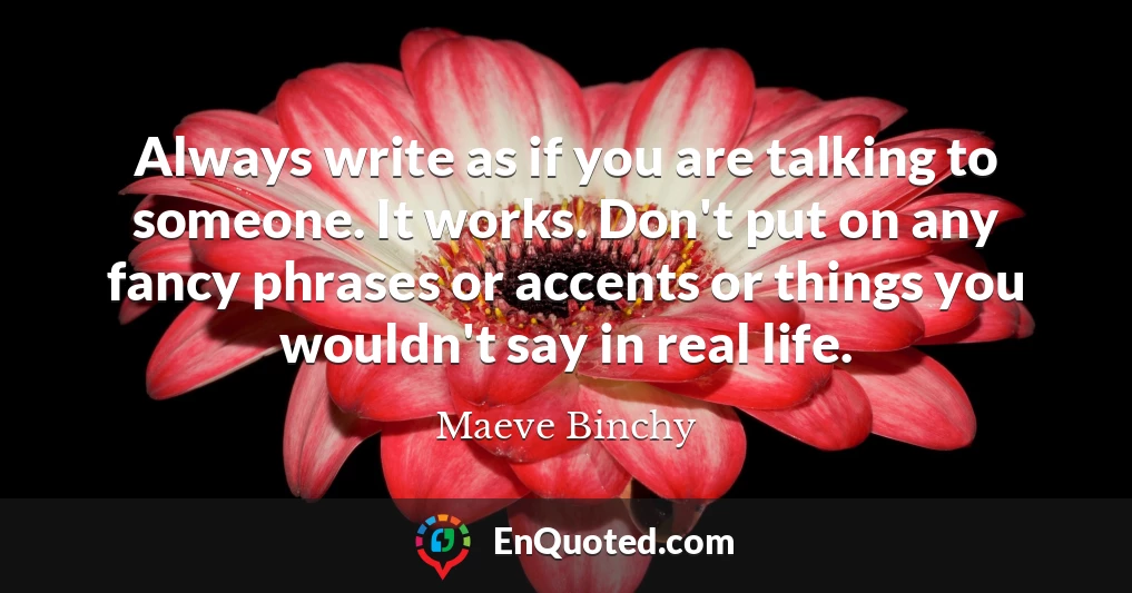 Always write as if you are talking to someone. It works. Don't put on any fancy phrases or accents or things you wouldn't say in real life.