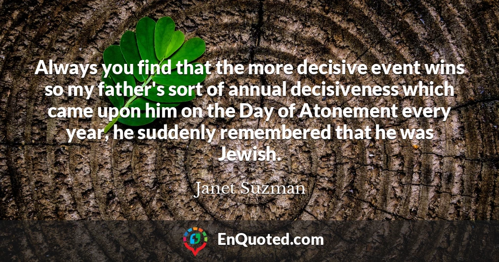Always you find that the more decisive event wins so my father's sort of annual decisiveness which came upon him on the Day of Atonement every year, he suddenly remembered that he was Jewish.