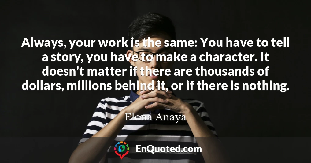 Always, your work is the same: You have to tell a story, you have to make a character. It doesn't matter if there are thousands of dollars, millions behind it, or if there is nothing.