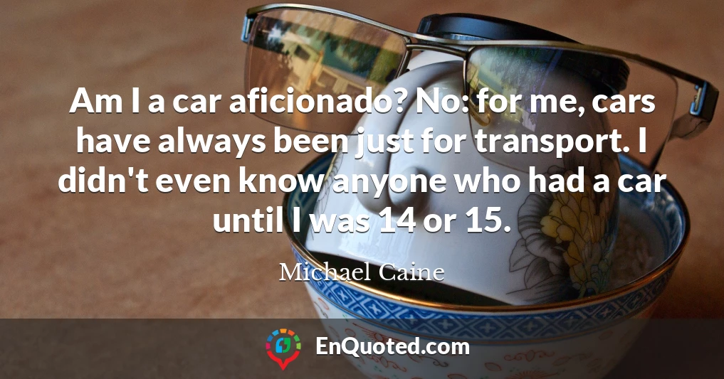 Am I a car aficionado? No: for me, cars have always been just for transport. I didn't even know anyone who had a car until I was 14 or 15.