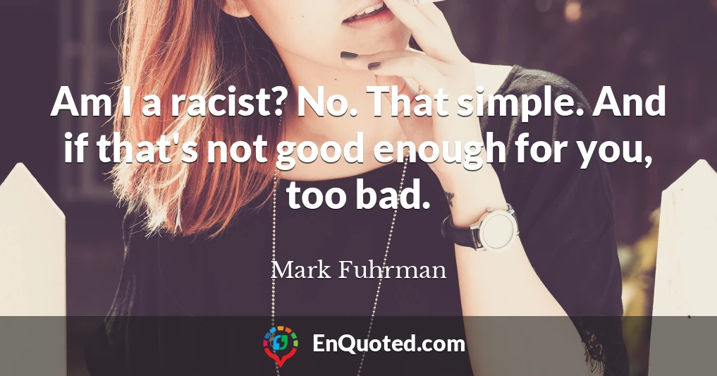 Am I a racist? No. That simple. And if that's not good enough for you, too bad.