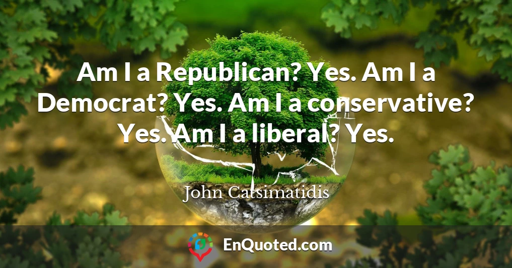 Am I a Republican? Yes. Am I a Democrat? Yes. Am I a conservative? Yes. Am I a liberal? Yes.