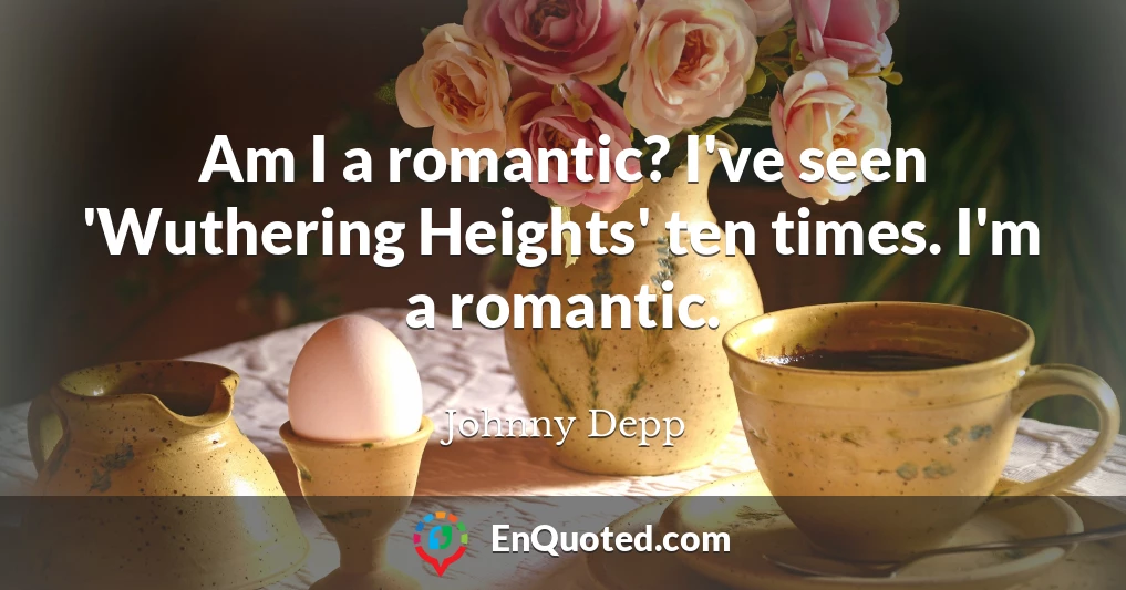 Am I a romantic? I've seen 'Wuthering Heights' ten times. I'm a romantic.