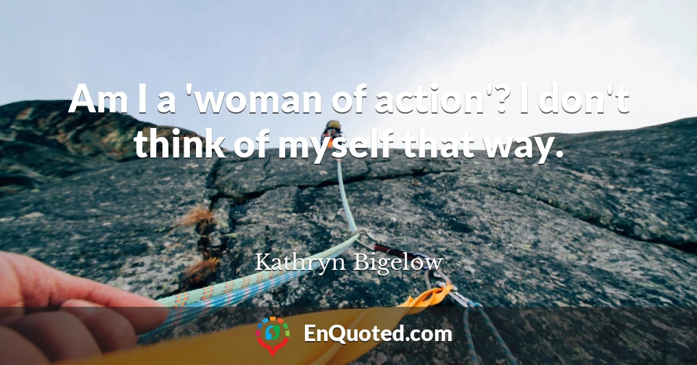 Am I a 'woman of action'? I don't think of myself that way.