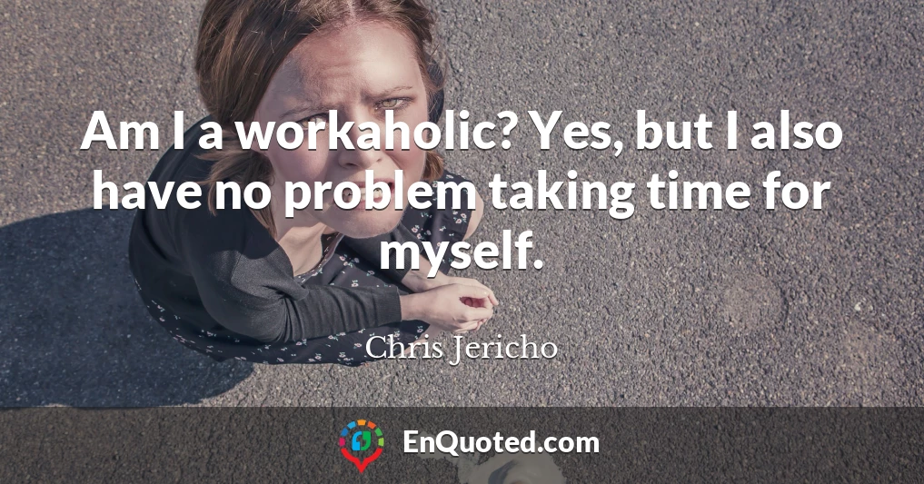 Am I a workaholic? Yes, but I also have no problem taking time for myself.