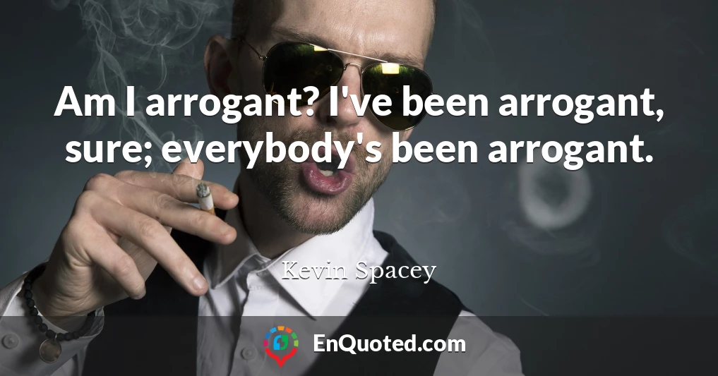Am I arrogant? I've been arrogant, sure; everybody's been arrogant.