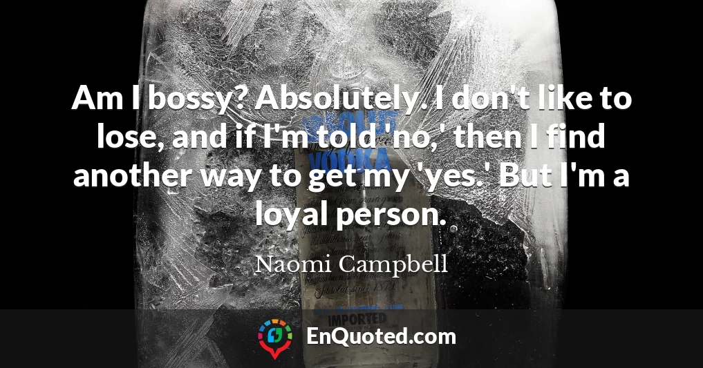 Am I bossy? Absolutely. I don't like to lose, and if I'm told 'no,' then I find another way to get my 'yes.' But I'm a loyal person.