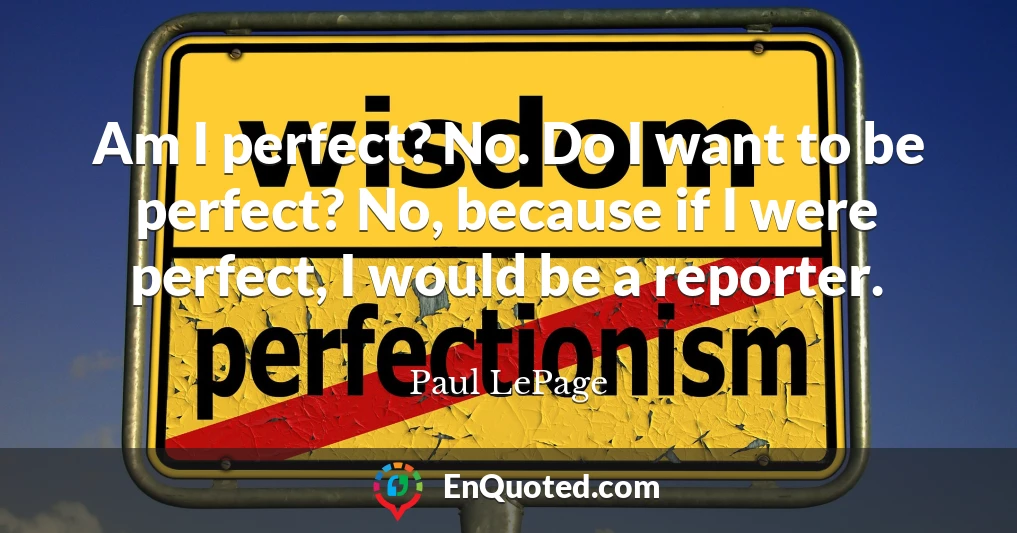 Am I perfect? No. Do I want to be perfect? No, because if I were perfect, I would be a reporter.