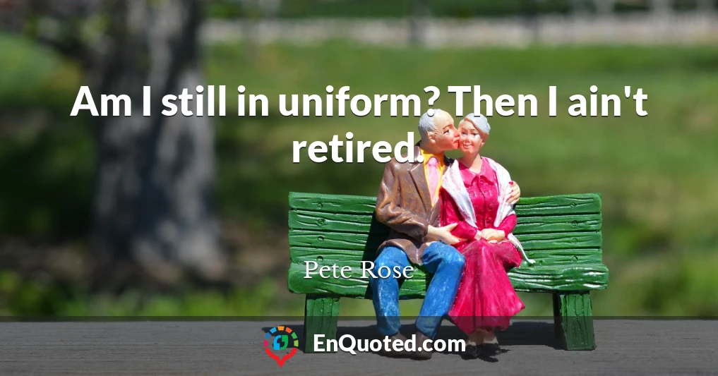 Am I still in uniform? Then I ain't retired.