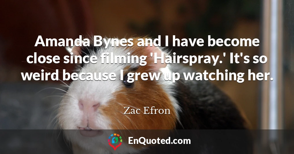 Amanda Bynes and I have become close since filming 'Hairspray.' It's so weird because I grew up watching her.