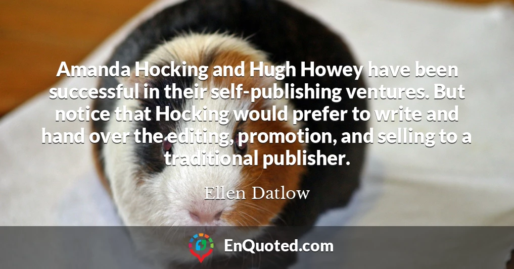 Amanda Hocking and Hugh Howey have been successful in their self-publishing ventures. But notice that Hocking would prefer to write and hand over the editing, promotion, and selling to a traditional publisher.