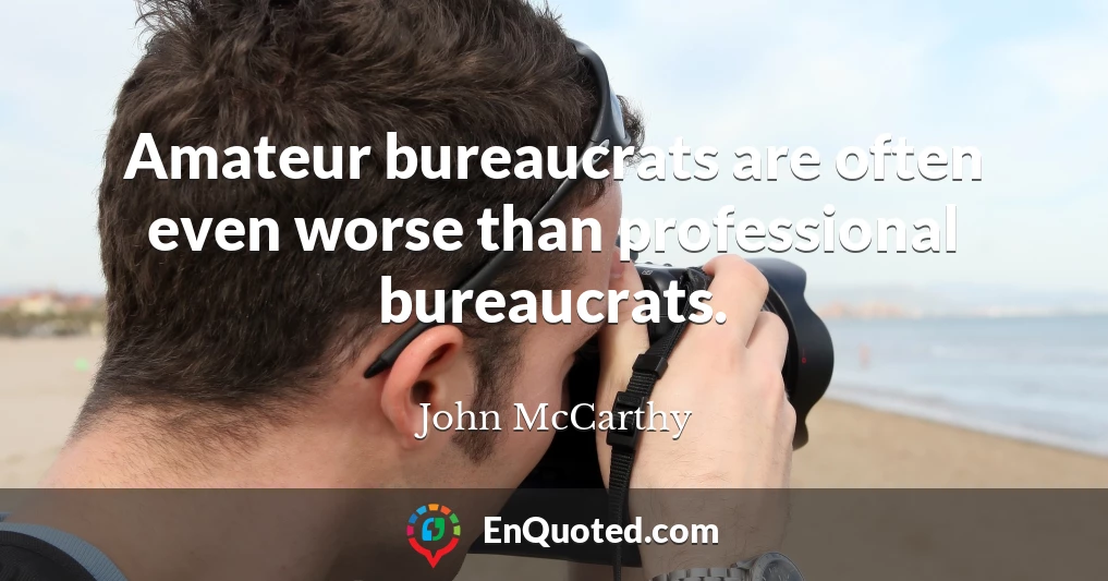 Amateur bureaucrats are often even worse than professional bureaucrats.