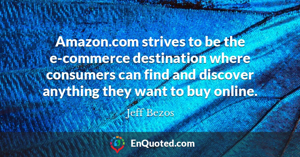 Amazon.com strives to be the e-commerce destination where consumers can find and discover anything they want to buy online.