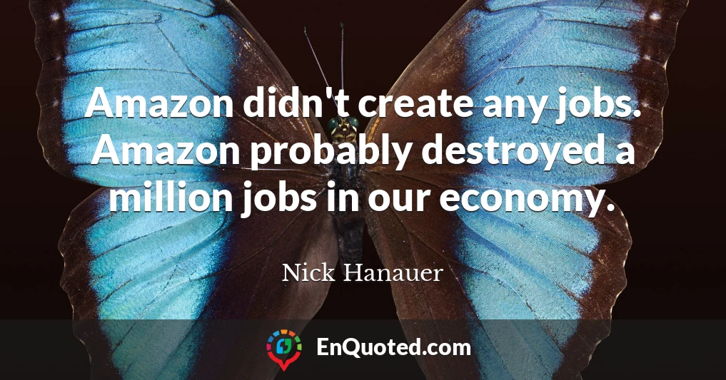 Amazon didn't create any jobs. Amazon probably destroyed a million jobs in our economy.