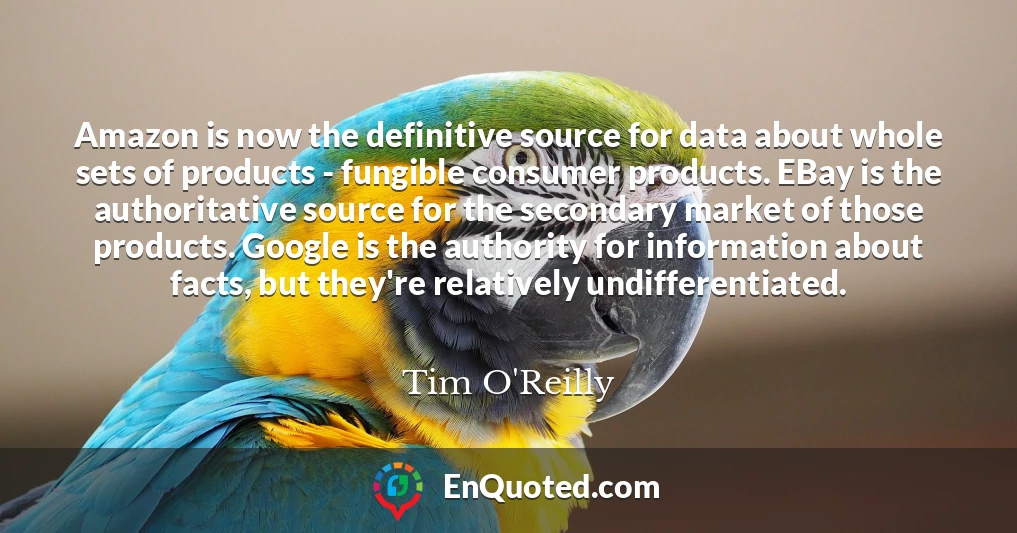 Amazon is now the definitive source for data about whole sets of products - fungible consumer products. EBay is the authoritative source for the secondary market of those products. Google is the authority for information about facts, but they're relatively undifferentiated.