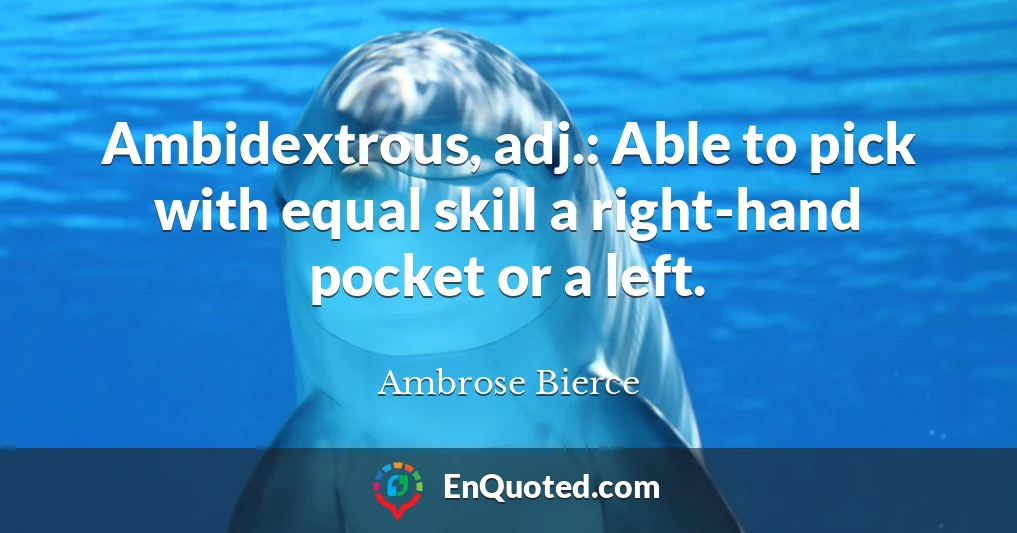 Ambidextrous, adj.: Able to pick with equal skill a right-hand pocket or a left.