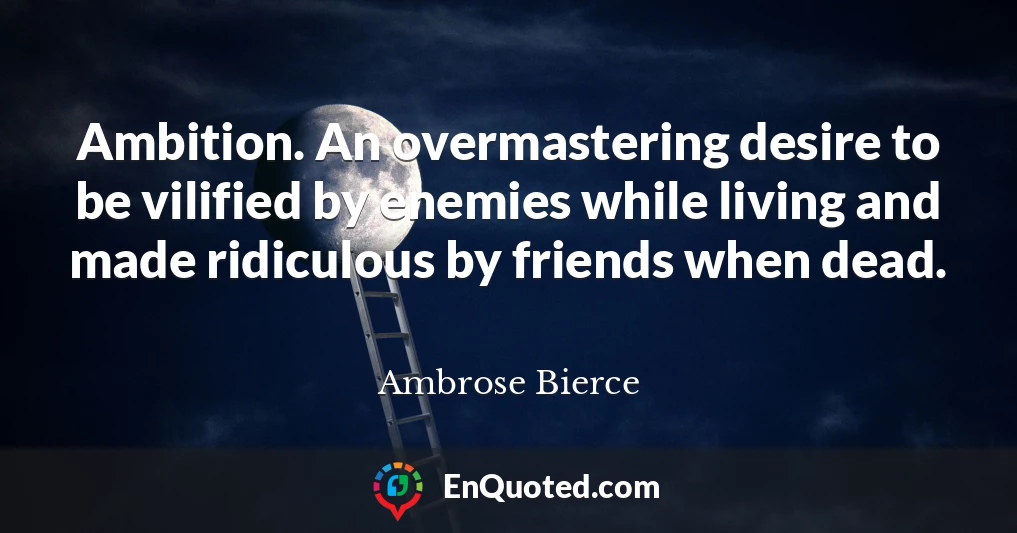 Ambition. An overmastering desire to be vilified by enemies while living and made ridiculous by friends when dead.
