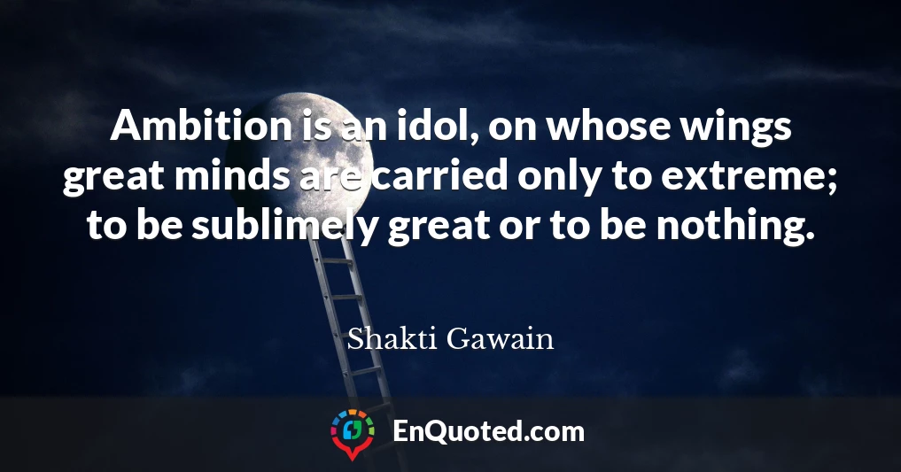 Ambition is an idol, on whose wings great minds are carried only to extreme; to be sublimely great or to be nothing.