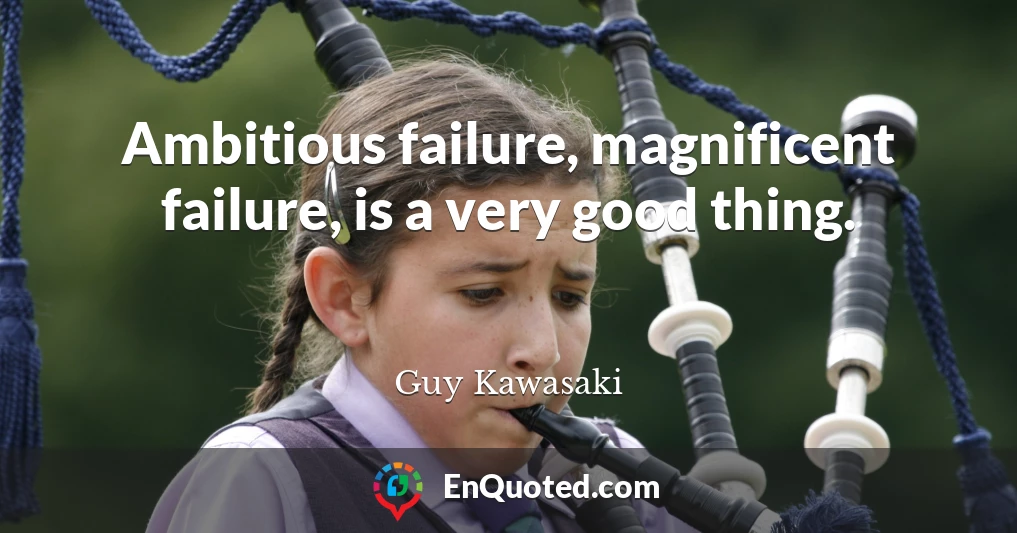 Ambitious failure, magnificent failure, is a very good thing.