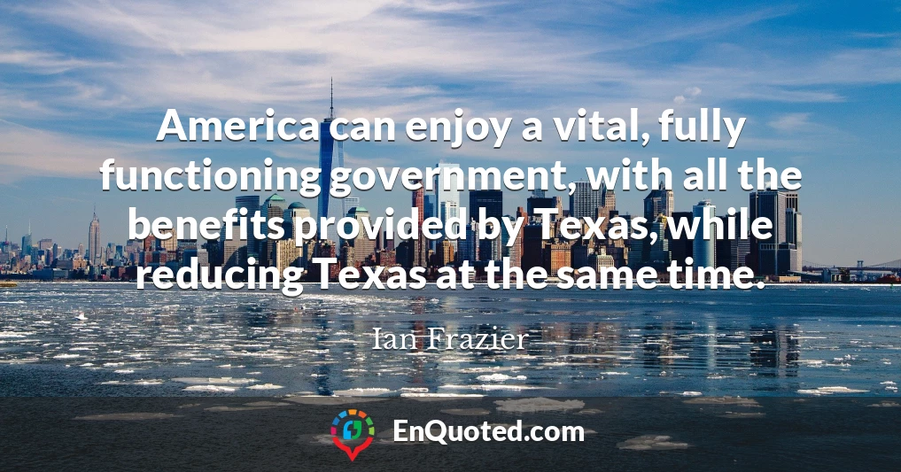 America can enjoy a vital, fully functioning government, with all the benefits provided by Texas, while reducing Texas at the same time.