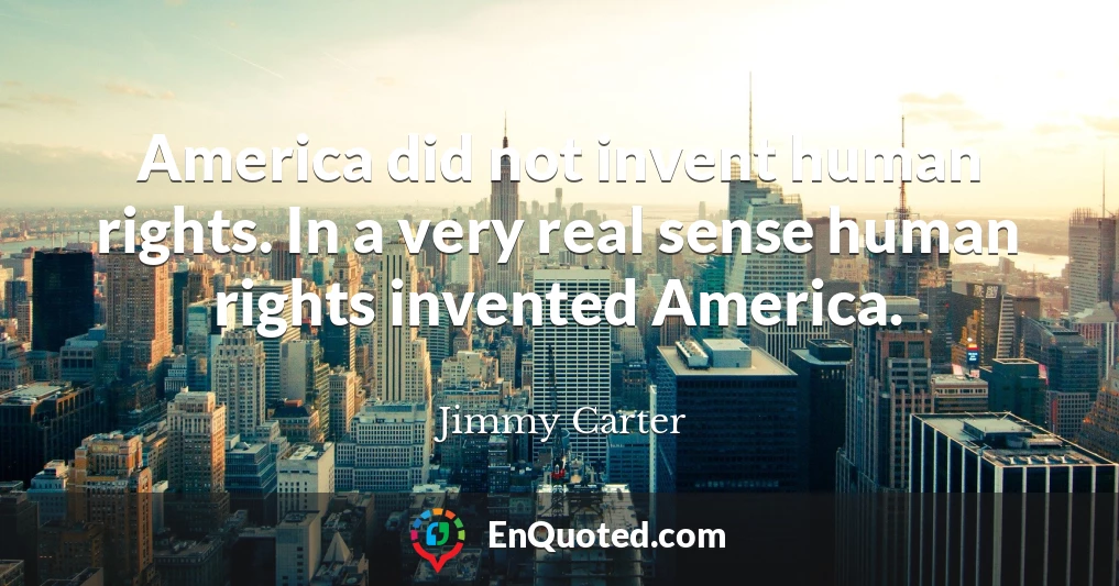 America did not invent human rights. In a very real sense human rights invented America.