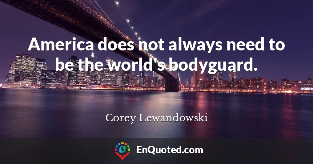 America does not always need to be the world's bodyguard.