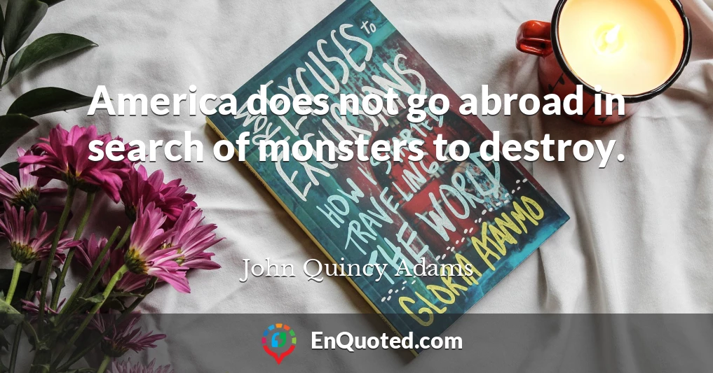 America does not go abroad in search of monsters to destroy.