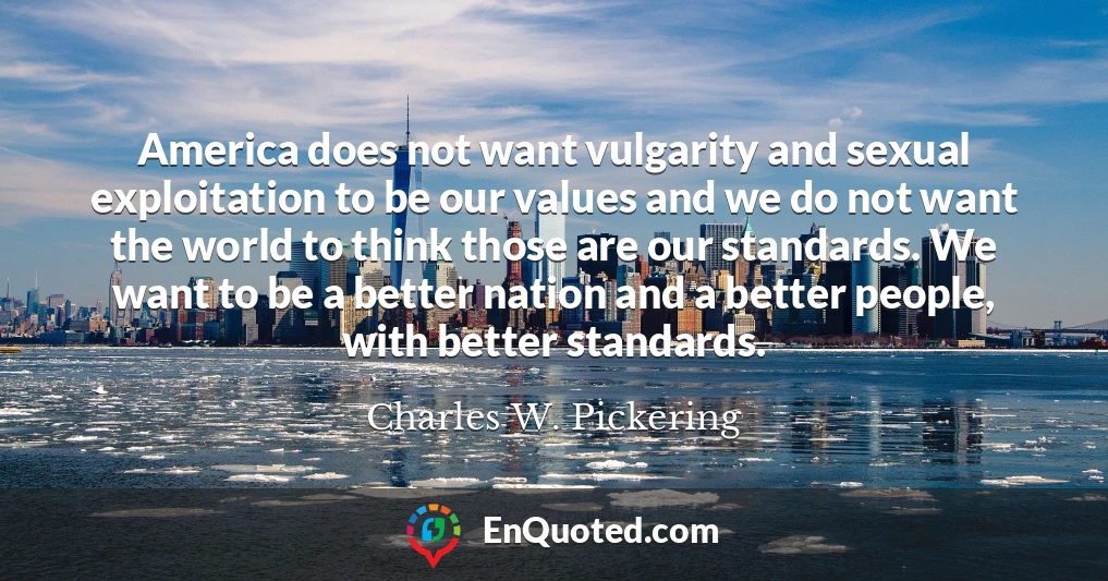 America does not want vulgarity and sexual exploitation to be our values and we do not want the world to think those are our standards. We want to be a better nation and a better people, with better standards.