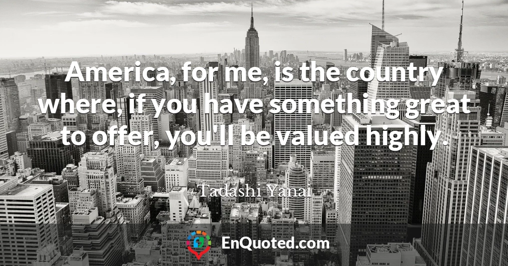America, for me, is the country where, if you have something great to offer, you'll be valued highly.