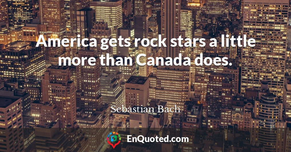 America gets rock stars a little more than Canada does.