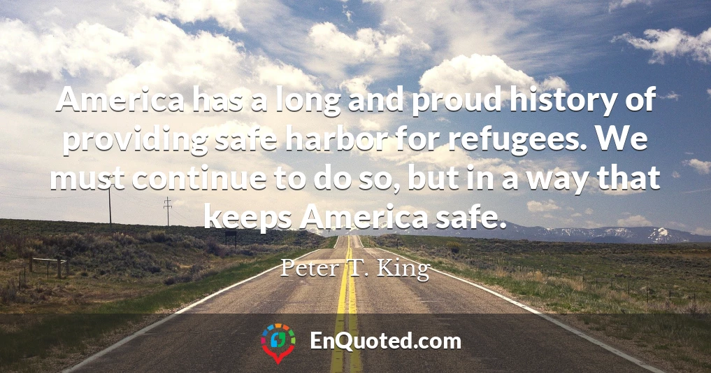 America has a long and proud history of providing safe harbor for refugees. We must continue to do so, but in a way that keeps America safe.