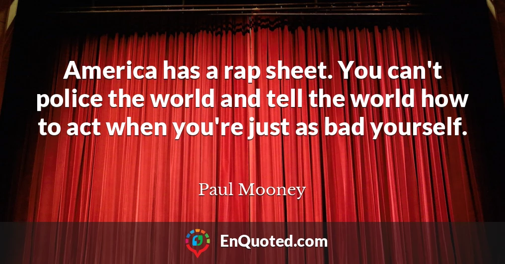 America has a rap sheet. You can't police the world and tell the world how to act when you're just as bad yourself.