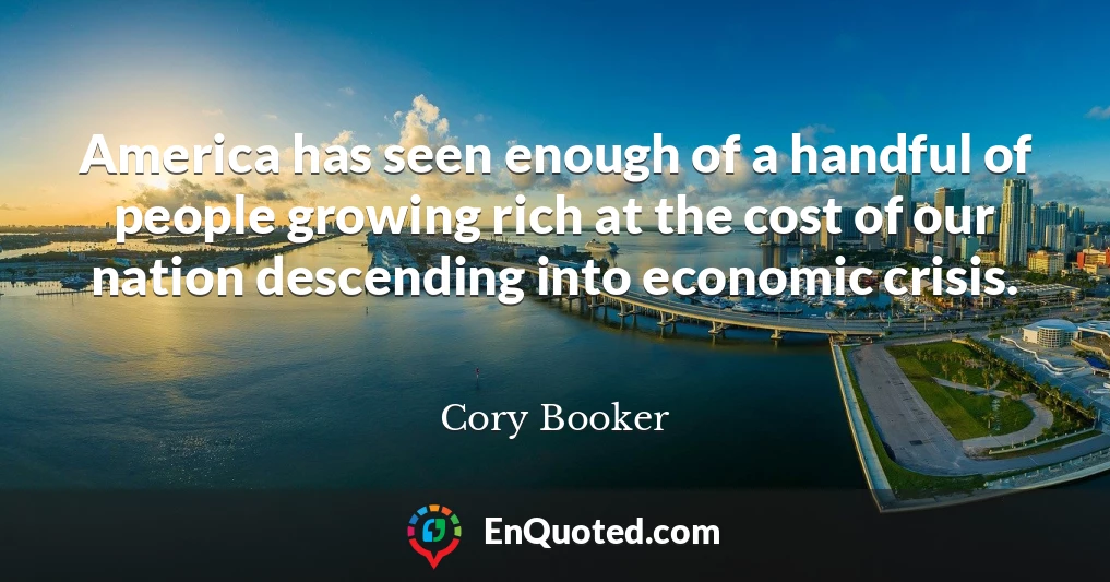 America has seen enough of a handful of people growing rich at the cost of our nation descending into economic crisis.