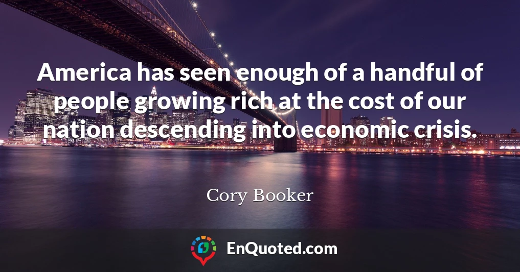 America has seen enough of a handful of people growing rich at the cost of our nation descending into economic crisis.