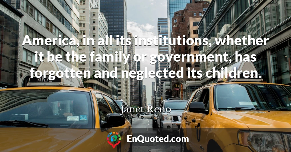 America, in all its institutions, whether it be the family or government, has forgotten and neglected its children.