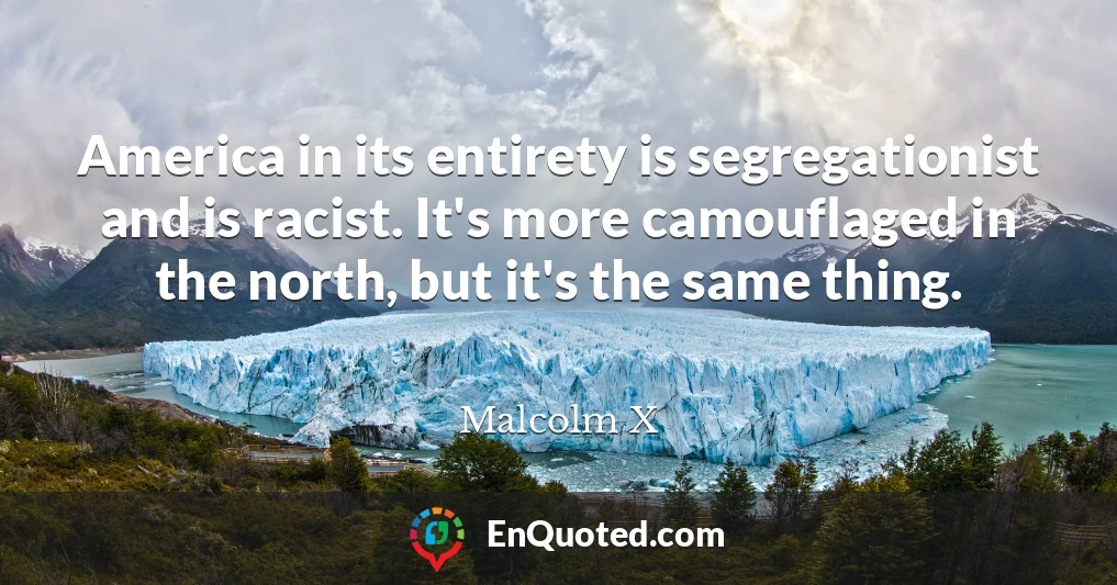 America in its entirety is segregationist and is racist. It's more camouflaged in the north, but it's the same thing.