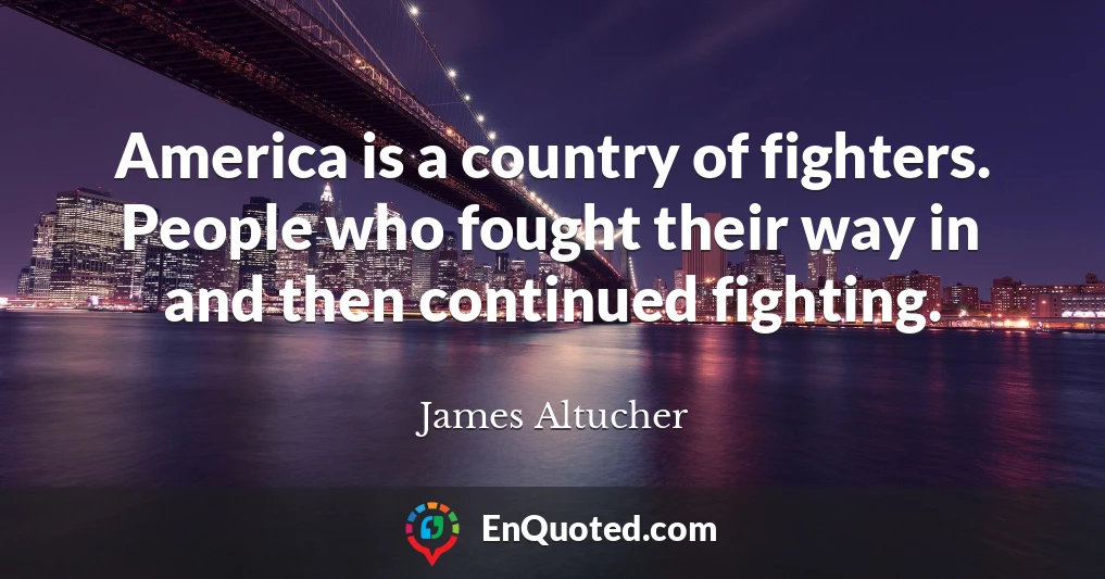 America is a country of fighters. People who fought their way in and then continued fighting.