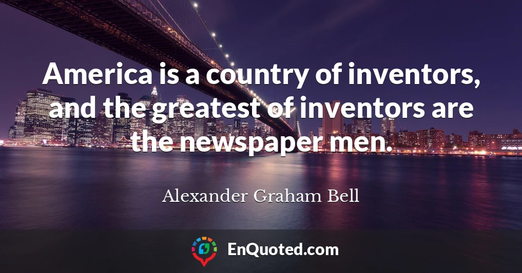 America is a country of inventors, and the greatest of inventors are the newspaper men.
