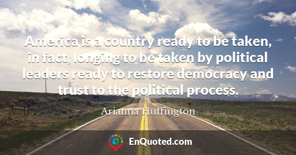 America is a country ready to be taken, in fact, longing to be taken by political leaders ready to restore democracy and trust to the political process.