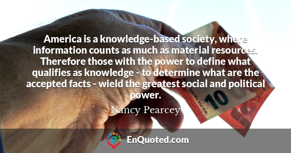 America is a knowledge-based society, where information counts as much as material resources. Therefore those with the power to define what qualifies as knowledge - to determine what are the accepted facts - wield the greatest social and political power.