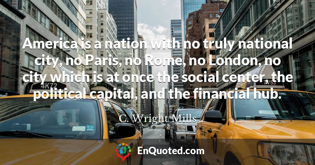 America is a nation with no truly national city, no Paris, no Rome, no London, no city which is at once the social center, the political capital, and the financial hub.