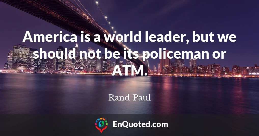 America is a world leader, but we should not be its policeman or ATM.