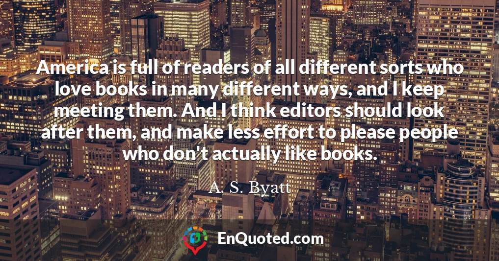 America is full of readers of all different sorts who love books in many different ways, and I keep meeting them. And I think editors should look after them, and make less effort to please people who don't actually like books.