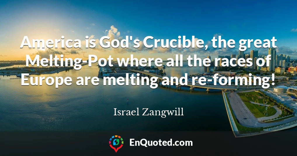 America is God's Crucible, the great Melting-Pot where all the races of Europe are melting and re-forming!