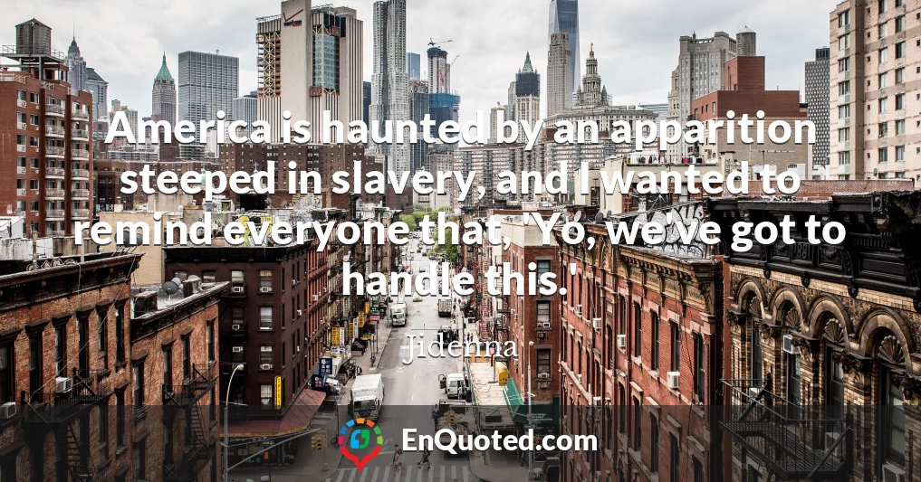 America is haunted by an apparition steeped in slavery, and I wanted to remind everyone that, 'Yo, we've got to handle this.'