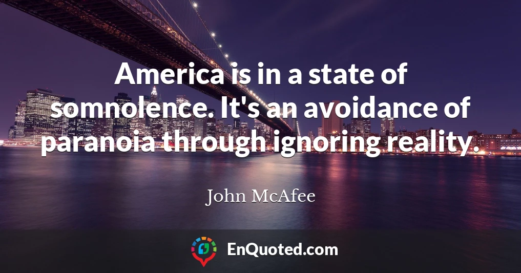 America is in a state of somnolence. It's an avoidance of paranoia through ignoring reality.