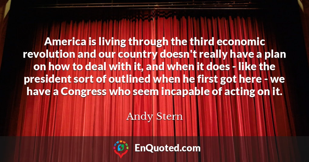America is living through the third economic revolution and our country doesn't really have a plan on how to deal with it, and when it does - like the president sort of outlined when he first got here - we have a Congress who seem incapable of acting on it.